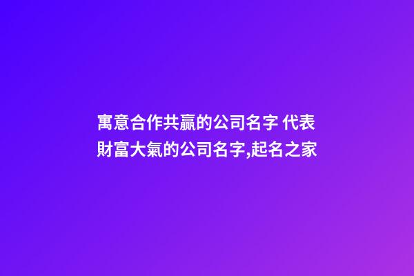 寓意合作共贏的公司名字 代表財富大氣的公司名字,起名之家-第1張-公司起名-玄機派